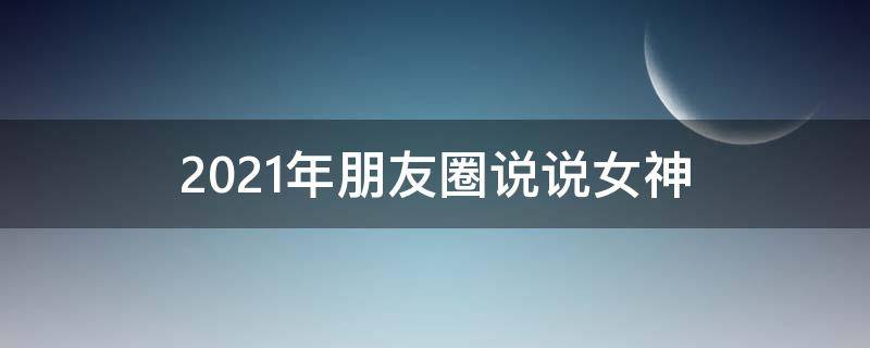 2021年朋友圈说说女神 2020朋友圈最火的说说女生