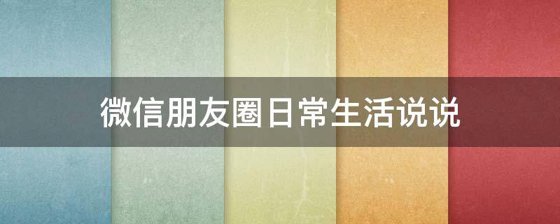 微信朋友圈日常生活说说（微信朋友圈日常生活说说怎么发）