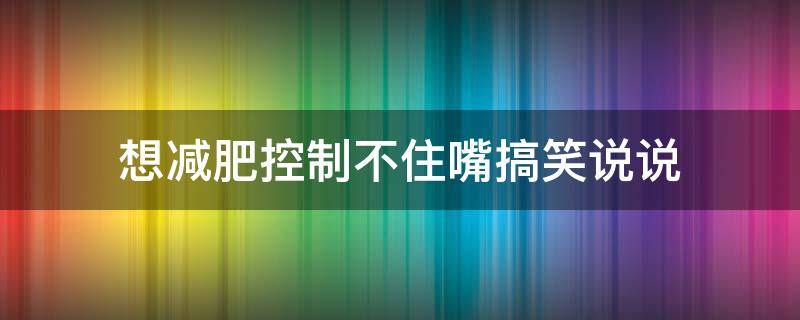 想减肥控制不住嘴搞笑说说 想减肥控制不住嘴搞笑说说图片