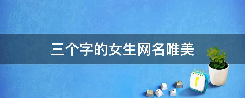 三个字的女生网名唯美（三个字的女生网名唯美古风）