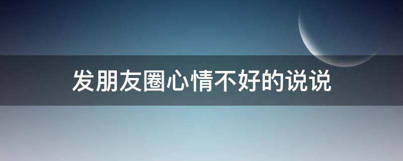 发朋友圈心情不好的说说（发朋友圈心情不好的说说图片）