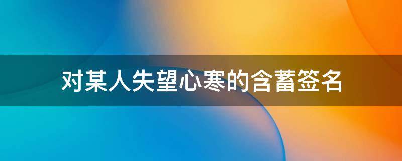 对某人失望心寒的含蓄签名 对某人失望心寒的文字