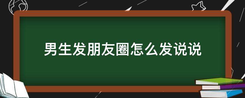 男生发朋友圈怎么发说说（男生发朋友圈怎么发说说搞笑）