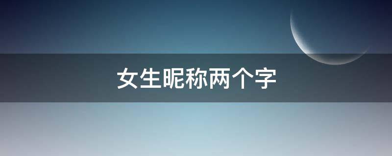女生昵称两个字 QQ女生昵称两个字
