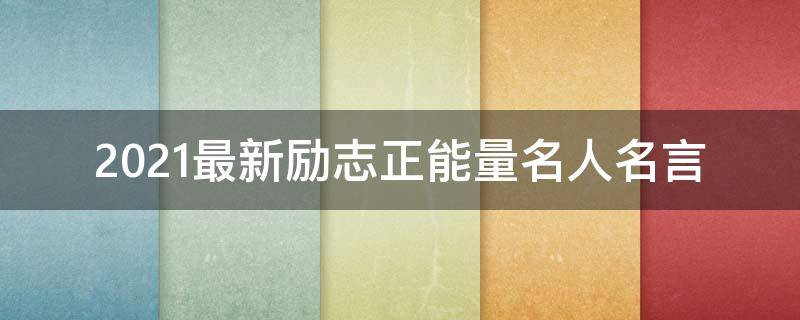 2021最新励志正能量名人名言 2021最新励志正能量名人名言短句