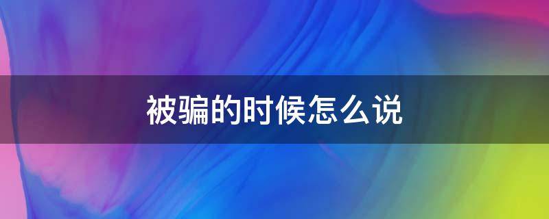 被骗的时候怎么说（被骗的时候怎么说话）
