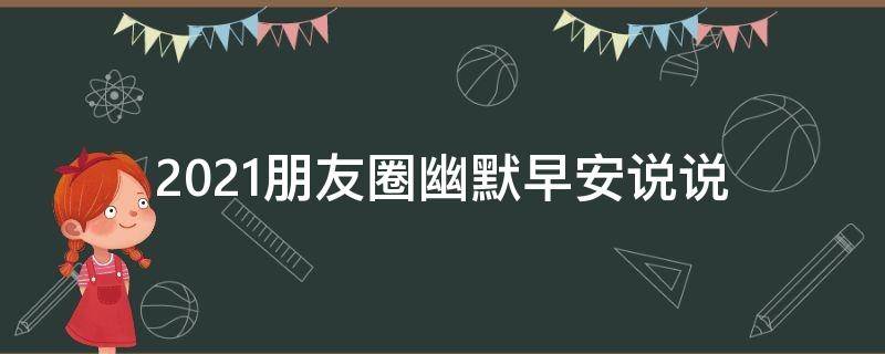 2021朋友圈幽默早安说说（2021朋友圈幽默早安说说简短）