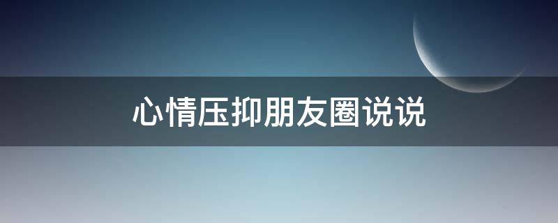 心情压抑朋友圈说说（心情压抑的朋友圈句子）