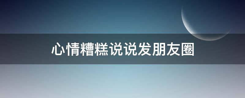 心情糟糕说说发朋友圈 心情糟糕说说发朋友圈的句子
