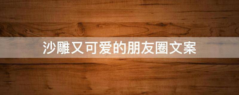 沙雕又可爱的朋友圈文案 沙雕又可爱的朋友圈文案配图