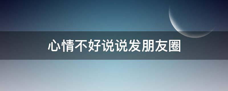 心情不好说说发朋友圈（吵架心情不好说说发朋友圈）