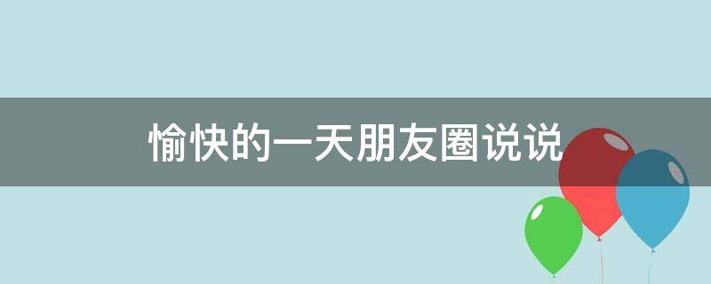 愉快的一天朋友圈说说（表达今天很开心的说说）