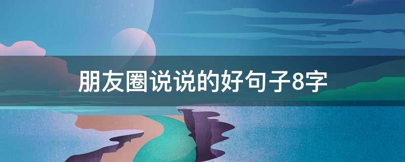 朋友圈说说的好句子8字（朋友圈说说的好句子8个字）