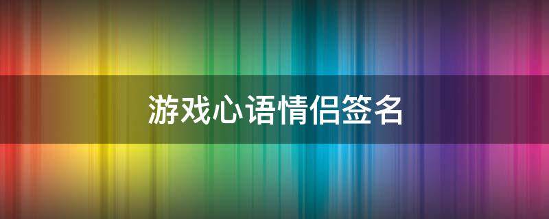 游戏心语情侣签名（游戏心语情侣签名怎么写）
