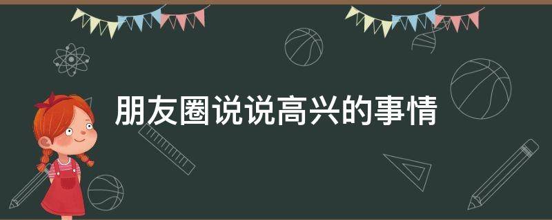 朋友圈说说高兴的事情 朋友圈说说高兴的事情怎么写