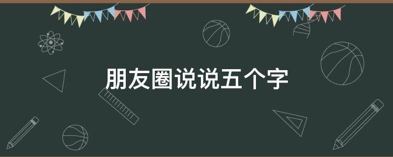 朋友圈说说五个字 朋友圈说说五个字的句子