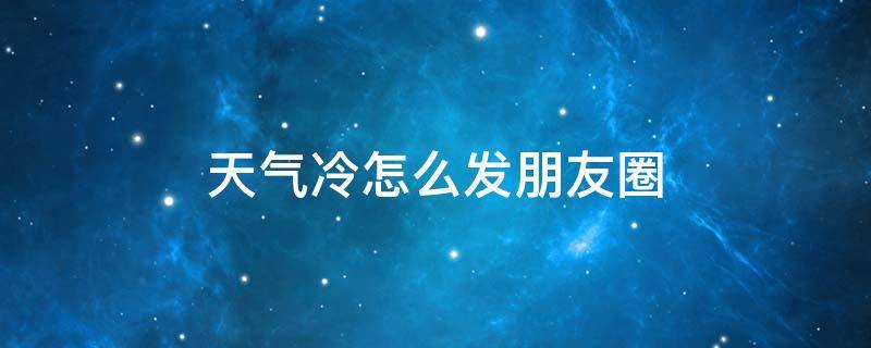 天气冷怎么发朋友圈（天气冷怎么发朋友圈句子）