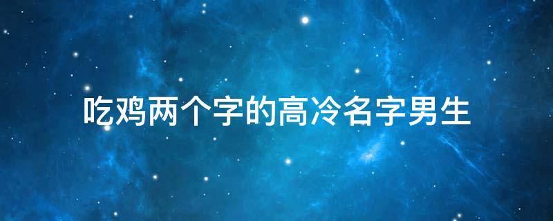 吃鸡两个字的高冷名字男生（吃鸡两个字的高冷名字男生可爱）