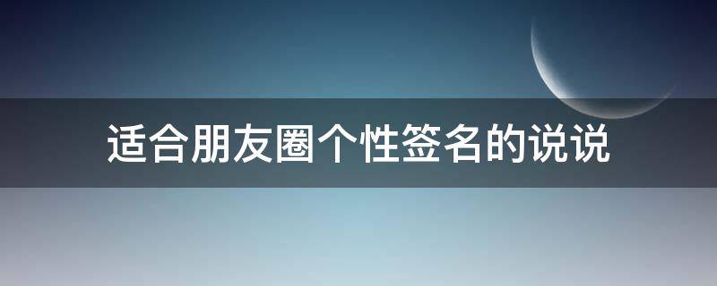 适合朋友圈个性签名的说说（适合朋友圈个性签名的说说短句）