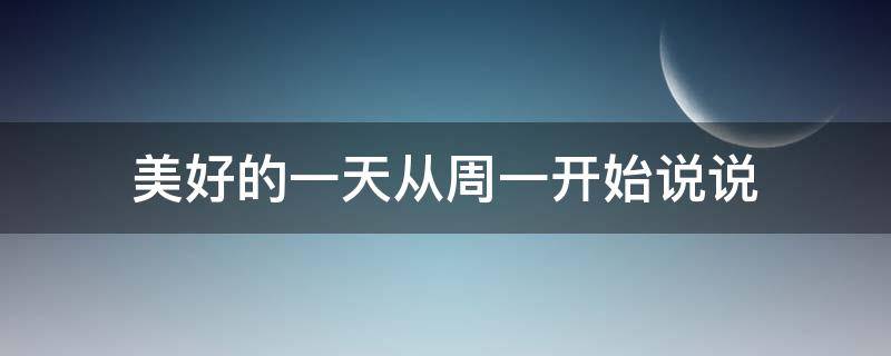 美好的一天从周一开始说说（美好的一天从周一开始说说心情）