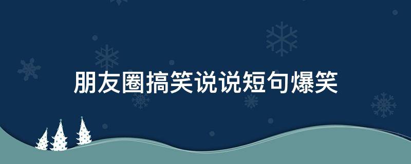 朋友圈搞笑说说短句爆笑（皮一下很开心的幽默句子）