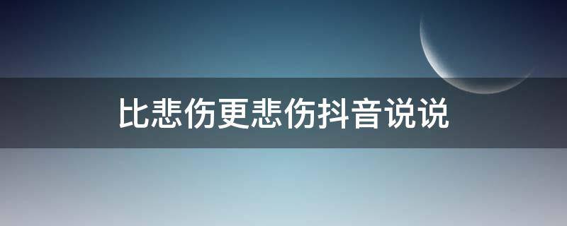 比悲伤更悲伤抖音说说（比悲伤更悲伤抖音说说怎么写）