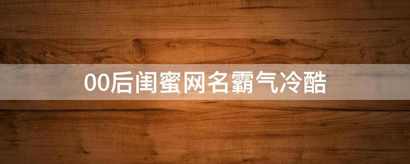 00后闺蜜网名霸气冷酷（00后的闺蜜网名）
