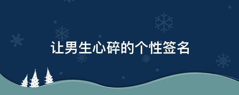 让男生心碎的个性签名（让男生心碎的个性签名文案）