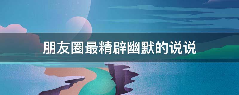 朋友圈最精辟幽默的说说（2023最火适合发朋友圈的句子）