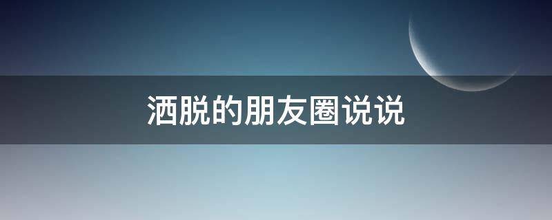 洒脱的朋友圈说说 洒脱的朋友圈说说短句