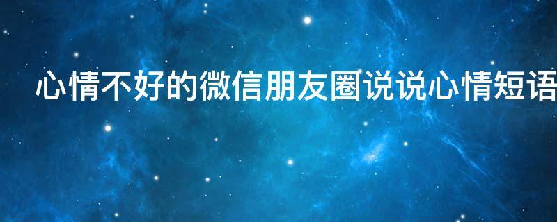 心情不好的微信朋友圈说说心情短语（关于心情不好的微信说说）