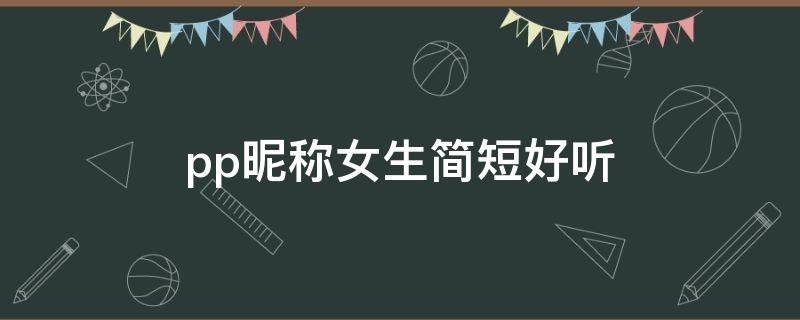 pp昵称女生简短好听 pp昵称大全女生