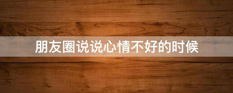 朋友圈说说心情不好的时候 朋友圈说说心情不好的说说