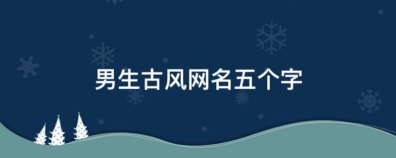 男生古风网名五个字（男生古风网名五个字高冷）