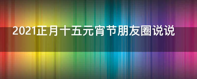 2021正月十五元宵节朋友圈说说 2020正月十五元宵节心情说说大全