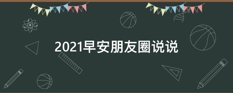2021早安朋友圈说说（2021早安朋友圈说说搞笑）