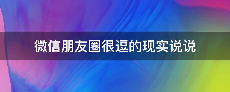 微信朋友圈很逗的现实说说（朋友圈比较逗的句子）