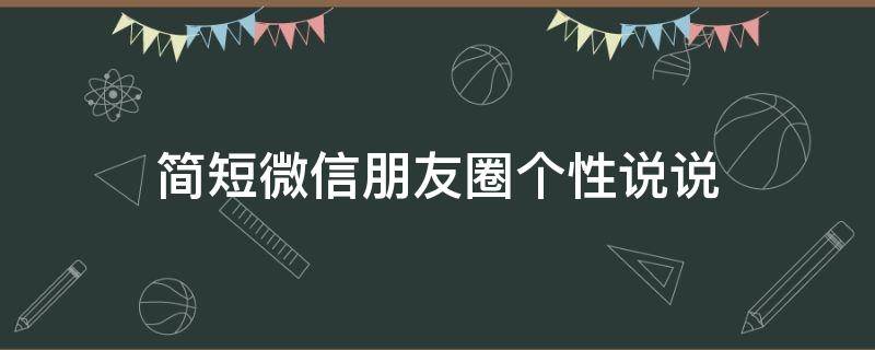 简短微信朋友圈个性说说（简短微信朋友圈个性说说句子）
