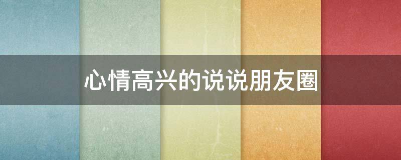 心情高兴的说说朋友圈（心情高兴的说说短句）
