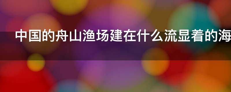中国的舟山渔场建在什么流显着的海域