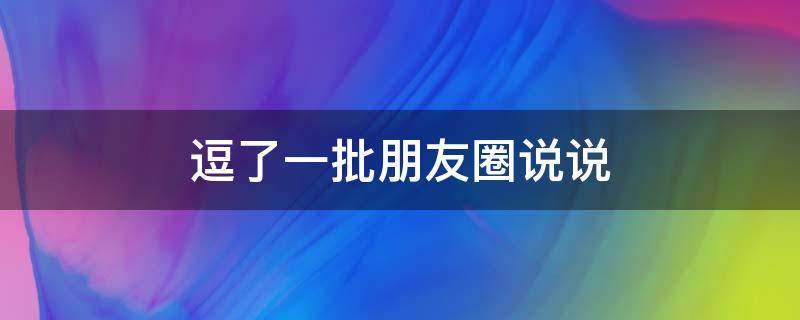 逗了一批朋友圈说说 逗的朋友圈