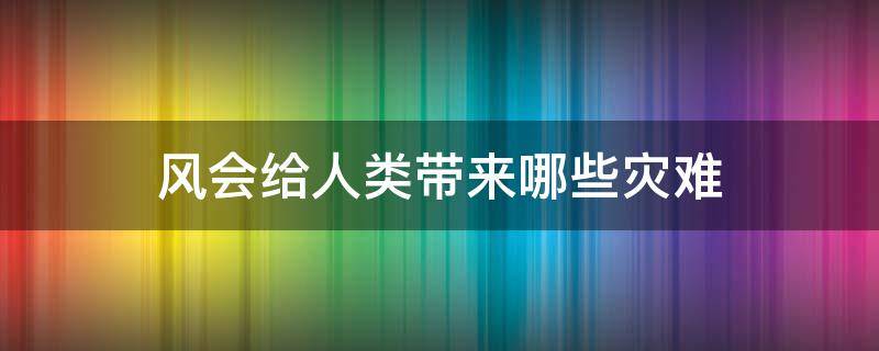 风会给人类带来哪些灾难（风会给人类带来哪些灾难二年级题目）