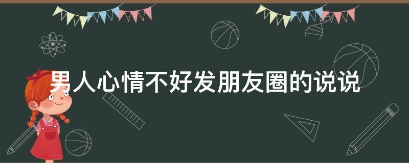 男人心情不好发朋友圈的说说（男人心情不好发朋友圈的句子）