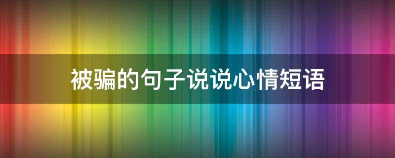 被骗的句子说说心情短语 被骗的句子说说心情短语图片
