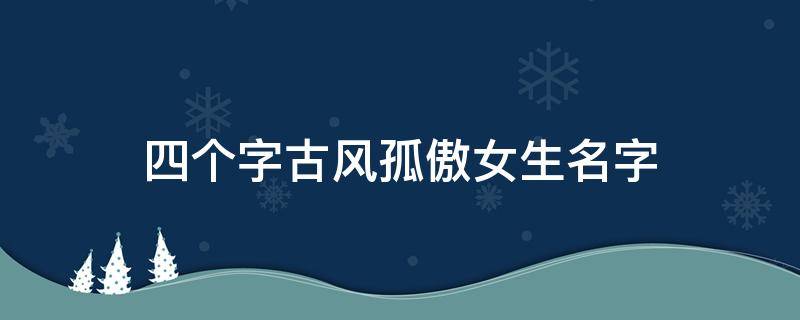 四个字古风孤傲女生名字（四个字古风孤傲女生名字）