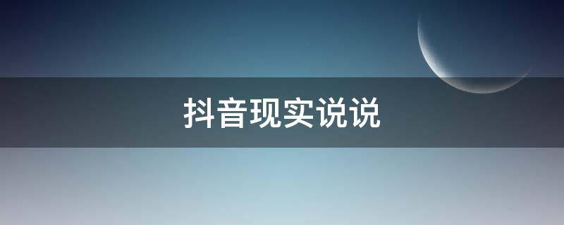 抖音现实说说（抖音现实说说怎么写）