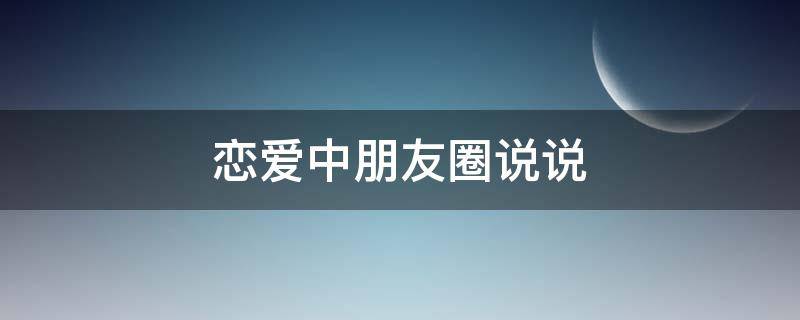 恋爱中朋友圈说说（恋爱中朋友圈说说心情）