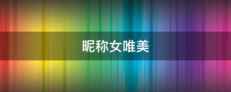 昵称女唯美（昵称女唯美简约）