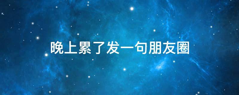 晚上累了发一句朋友圈（晚上累了发一句朋友圈说说）