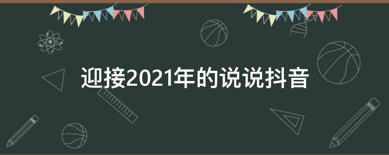 迎接2021年的说说抖音（迎接2021年的句子抖音）